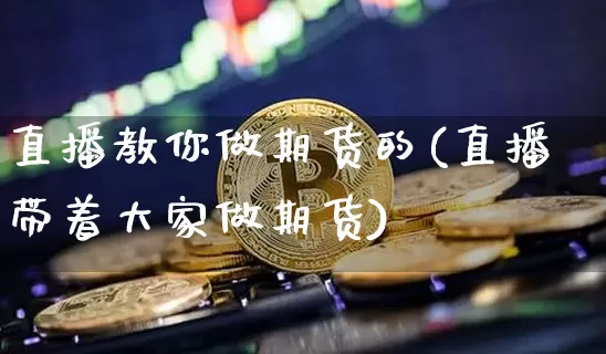 直播教你做期货的(直播带着大家做期货)_https://www.jianghaiboli.com_期货_第1张
