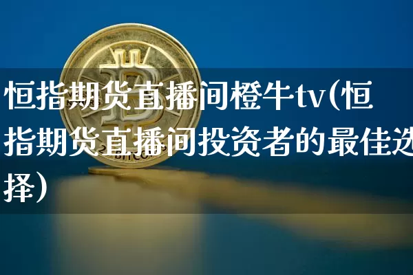 恒指期货直播间橙牛tv(恒指期货直播间投资者的最佳选择)_https://www.jianghaiboli.com_期货_第1张