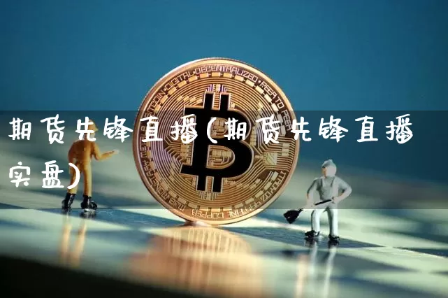 期货先锋直播(期货先锋直播实盘)_https://www.jianghaiboli.com_外盘期货_第1张