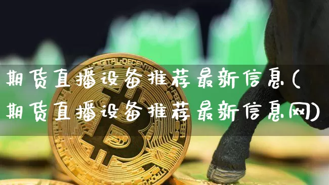 期货直播设备推荐最新信息(期货直播设备推荐最新信息网)_https://www.jianghaiboli.com_黄金期货_第1张
