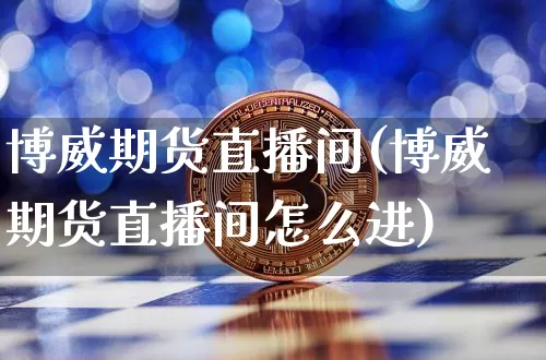 博威期货直播间(博威期货直播间怎么进)_https://www.jianghaiboli.com_期货_第1张
