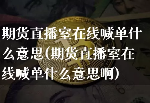 期货直播室在线喊单什么意思(期货直播室在线喊单什么意思啊)_https://www.jianghaiboli.com_期货_第1张