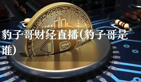 豹子哥财经直播(豹子哥是谁)_https://www.jianghaiboli.com_原油期货_第1张