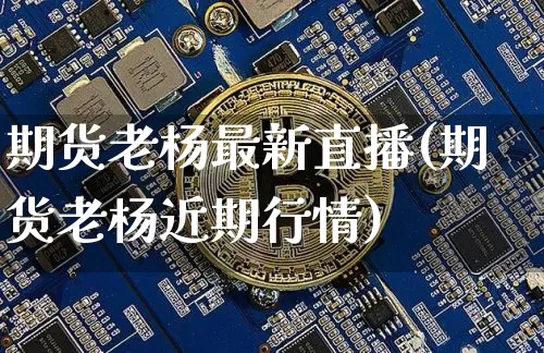 期货老杨最新直播(期货老杨近期行情)_https://www.jianghaiboli.com_期货_第1张
