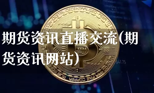 期货资讯直播交流(期货资讯网站)_https://www.jianghaiboli.com_黄金期货_第1张