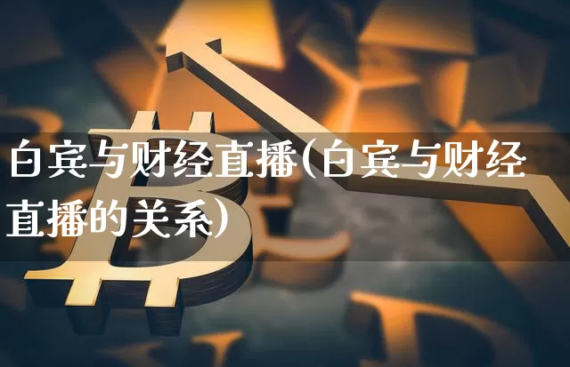 白宾与财经直播(白宾与财经直播的关系)_https://www.jianghaiboli.com_原油期货_第1张