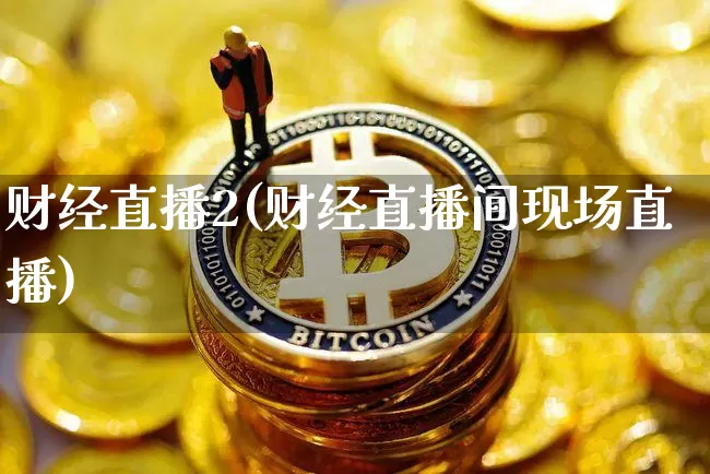 财经直播2(财经直播间现场直播)_https://www.jianghaiboli.com_外盘期货_第1张