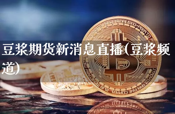 豆浆期货新消息直播(豆浆频道)_https://www.jianghaiboli.com_外盘期货_第1张