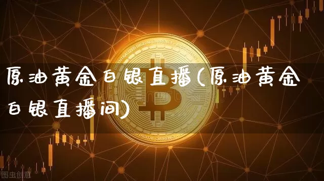 原油黄金白银直播(原油黄金白银直播间)_https://www.jianghaiboli.com_原油期货_第1张
