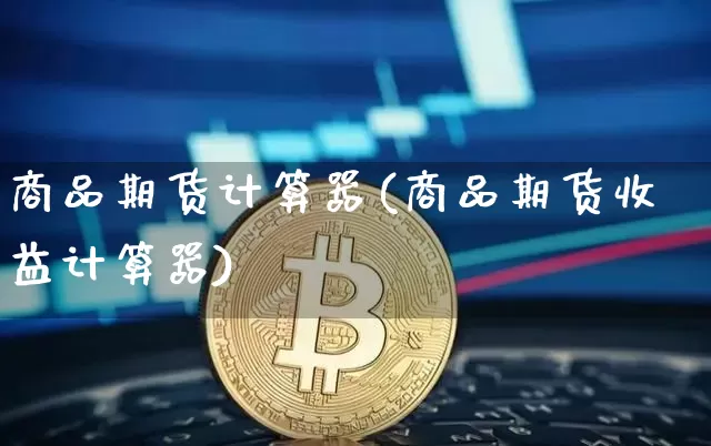 商品期货计算器(商品期货收益计算器)_https://www.jianghaiboli.com_原油期货_第1张