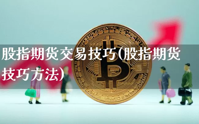 股指期货交易技巧(股指期货技巧方法)_https://www.jianghaiboli.com_外盘期货_第1张