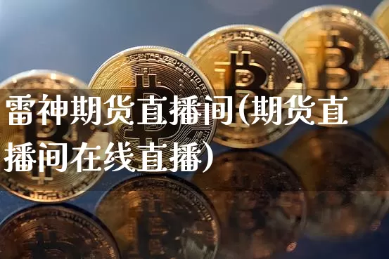 雷神期货直播间(期货直播间在线直播)_https://www.jianghaiboli.com_期货_第1张