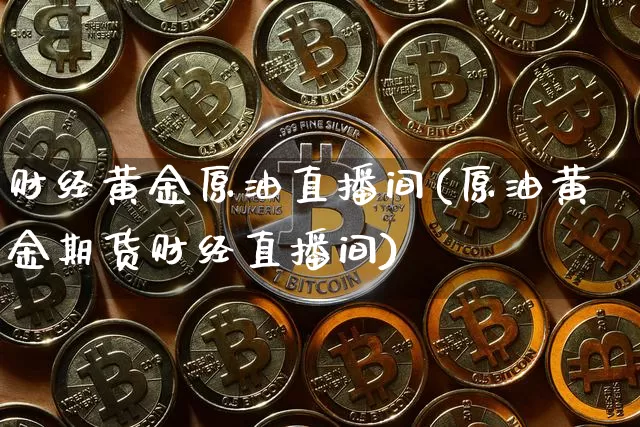财经黄金原油直播间(原油黄金期货财经直播间)_https://www.jianghaiboli.com_期货_第1张