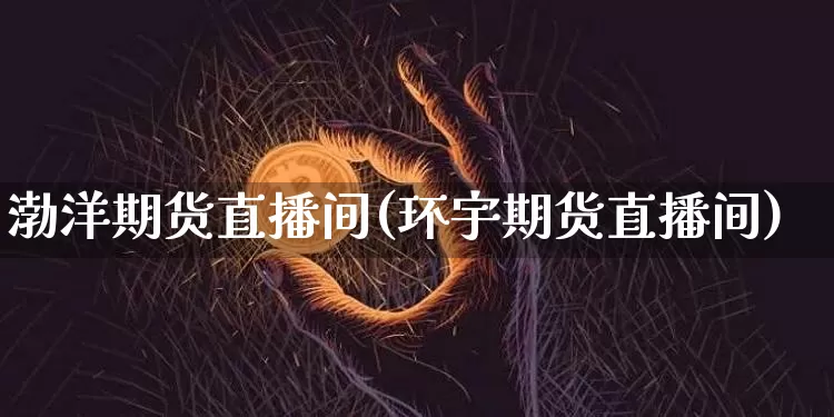 渤洋期货直播间(环宇期货直播间)_https://www.jianghaiboli.com_期货_第1张