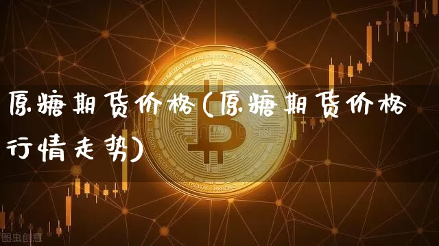 原糖期货价格(原糖期货价格行情走势)_https://www.jianghaiboli.com_外盘期货_第1张