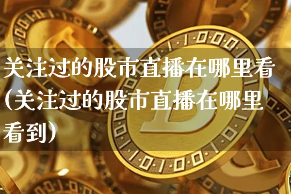关注过的股市直播在哪里看(关注过的股市直播在哪里看到)_https://www.jianghaiboli.com_黄金期货_第1张