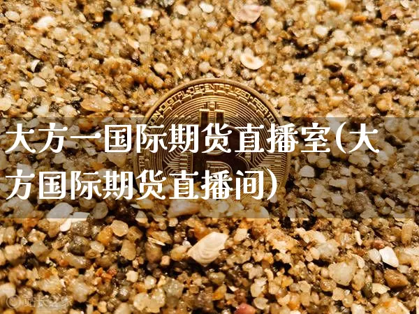 大方一国际期货直播室(大方国际期货直播间)_https://www.jianghaiboli.com_期货_第1张