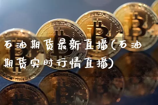 石油期货最新直播(石油期货实时行情直播)_https://www.jianghaiboli.com_原油期货_第1张