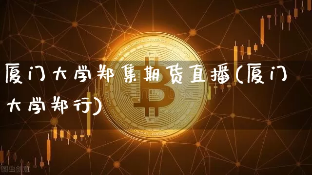 厦门大学郑集期货直播(厦门大学郑行)_https://www.jianghaiboli.com_黄金期货_第1张