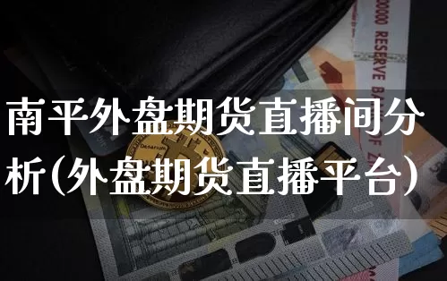 南平外盘期货直播间分析(外盘期货直播平台)_https://www.jianghaiboli.com_期货_第1张