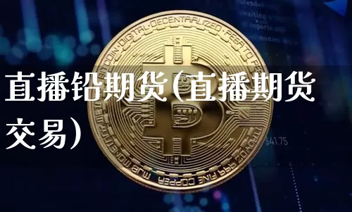 直播铅期货(直播期货交易)_https://www.jianghaiboli.com_原油期货_第1张