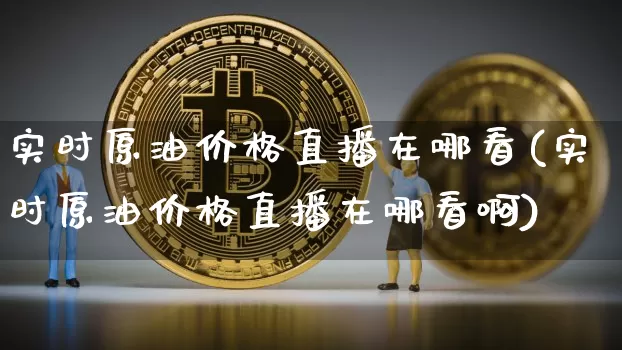 实时原油价格直播在哪看(实时原油价格直播在哪看啊)_https://www.jianghaiboli.com_期货_第1张