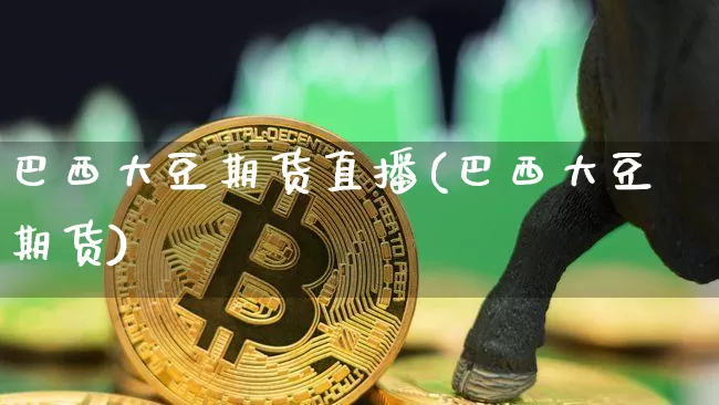 巴西大豆期货直播(巴西大豆期货)_https://www.jianghaiboli.com_期货_第1张
