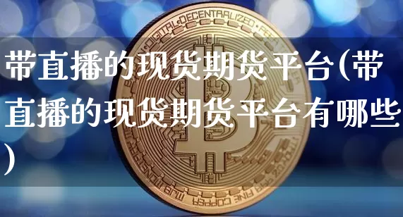 带直播的现货期货平台(带直播的现货期货平台有哪些)_https://www.jianghaiboli.com_期货_第1张