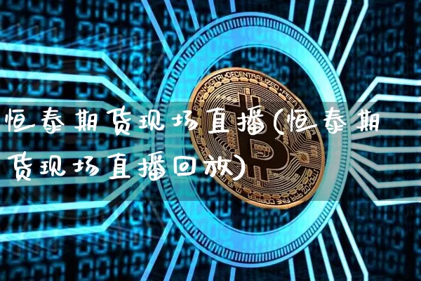恒泰期货现场直播(恒泰期货现场直播回放)_https://www.jianghaiboli.com_黄金期货_第1张