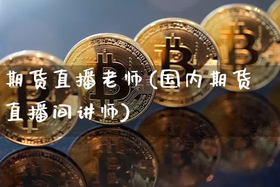 期货直播老师(国内期货直播间讲师)_https://www.jianghaiboli.com_期货_第1张