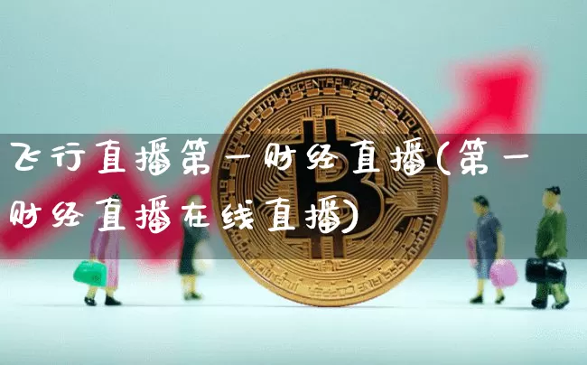 飞行直播第一财经直播(第一财经直播在线直播)_https://www.jianghaiboli.com_原油期货_第1张