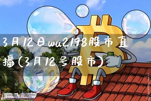 3月12日wu2198股市直播(3月12号股市)_https://www.jianghaiboli.com_外盘期货_第1张