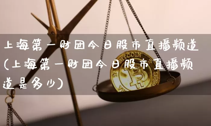 上海第一财团今日股市直播频道(上海第一财团今日股市直播频道是多少)_https://www.jianghaiboli.com_黄金期货_第1张