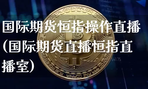 国际期货恒指操作直播(国际期货直播恒指直播室)_https://www.jianghaiboli.com_原油期货_第1张