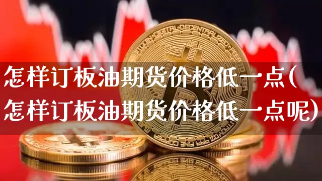 怎样订板油期货价格低一点(怎样订板油期货价格低一点呢)_https://www.jianghaiboli.com_外盘期货_第1张