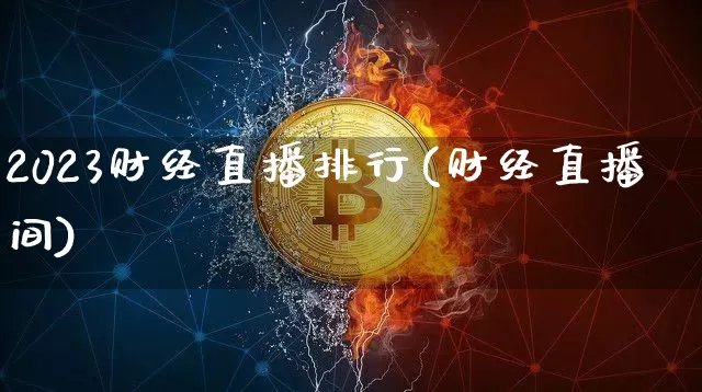 2023财经直播排行(财经直播间)_https://www.jianghaiboli.com_外盘期货_第1张