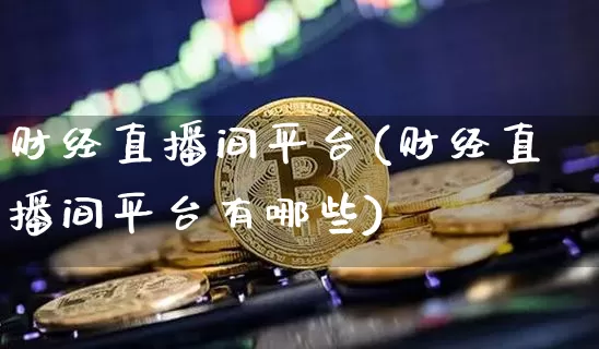 财经直播间平台(财经直播间平台有哪些)_https://www.jianghaiboli.com_外盘期货_第1张