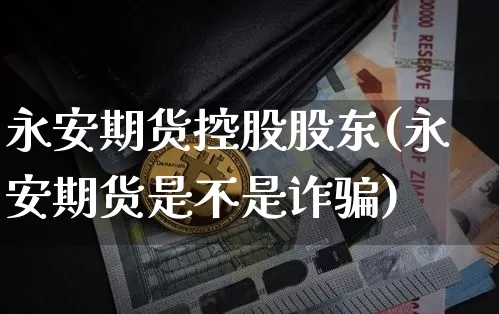 永安期货控股股东(永安期货是不是诈骗)_https://www.jianghaiboli.com_黄金期货_第1张