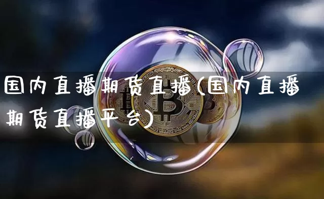 国内直播期货直播(国内直播期货直播平台)_https://www.jianghaiboli.com_期货_第1张