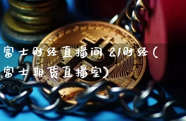 富士财经直播间 21财经(富士期货直播室)_https://www.jianghaiboli.com_黄金期货_第1张