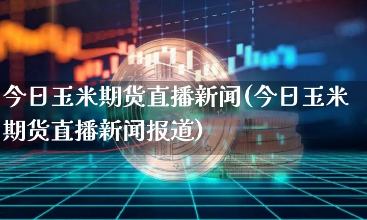 今日玉米期货直播新闻(今日玉米期货直播新闻报道)_https://www.jianghaiboli.com_外盘期货_第1张