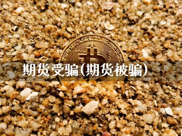 期货受骗(期货被骗)_https://www.jianghaiboli.com_原油期货_第1张