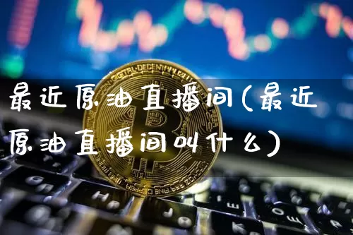 最近原油直播间(最近原油直播间叫什么)_https://www.jianghaiboli.com_外盘期货_第1张