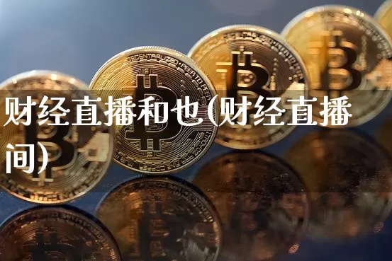 财经直播和也(财经直播间)_https://www.jianghaiboli.com_黄金期货_第1张