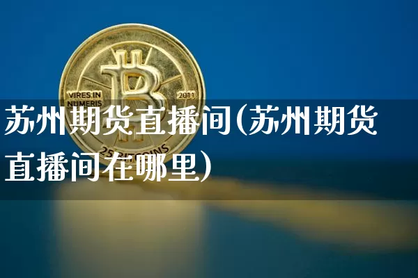 苏州期货直播间(苏州期货直播间在哪里)_https://www.jianghaiboli.com_原油期货_第1张