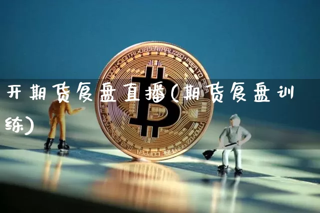 开期货复盘直播(期货复盘训练)_https://www.jianghaiboli.com_期货_第1张
