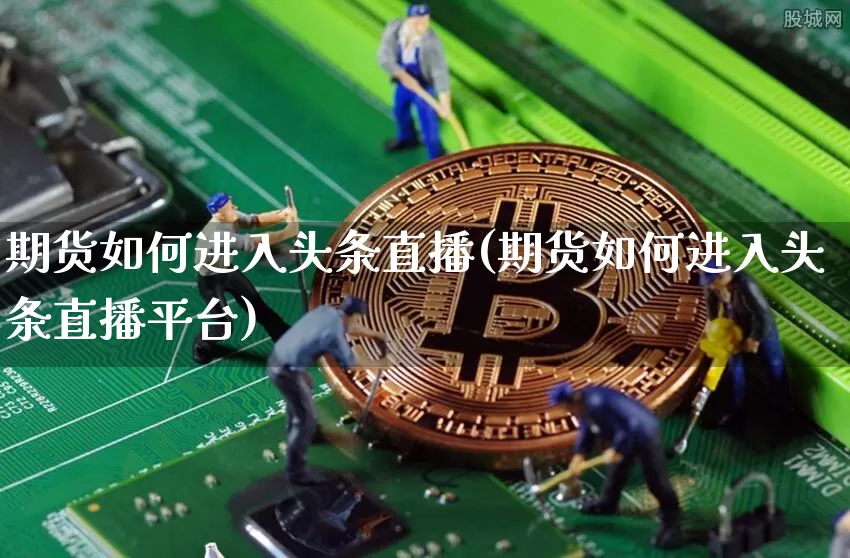 期货如何进入头条直播(期货如何进入头条直播平台)_https://www.jianghaiboli.com_原油期货_第1张