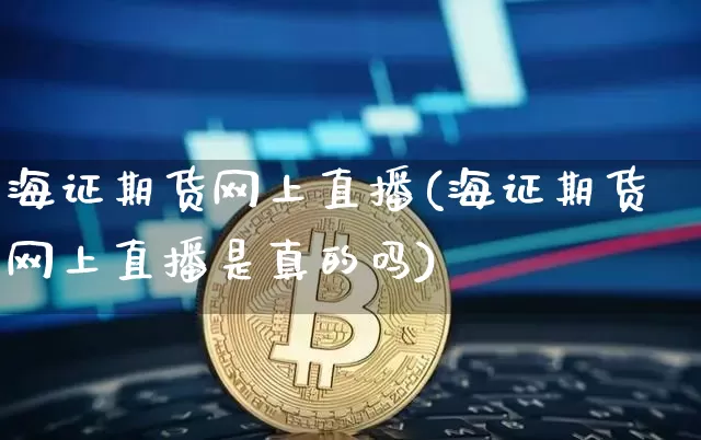 海证期货网上直播(海证期货网上直播是真的吗)_https://www.jianghaiboli.com_原油期货_第1张
