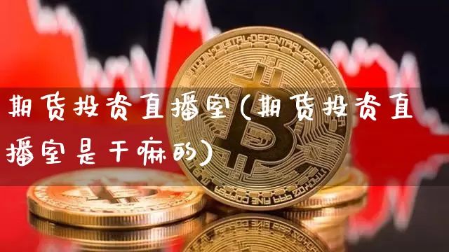 期货投资直播室(期货投资直播室是干嘛的)_https://www.jianghaiboli.com_黄金期货_第1张