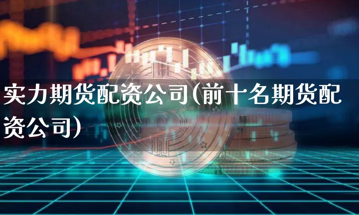 实力期货配资公司(前十名期货配资公司)_https://www.jianghaiboli.com_恒指期货_第1张